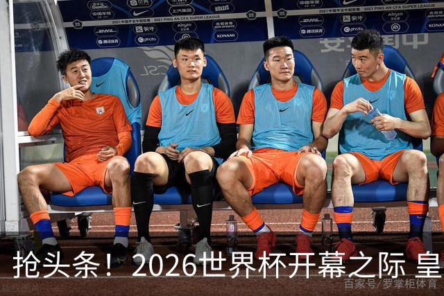 抢头条！2026世界杯开幕之际 皇马官宣穆里尼奥上任
