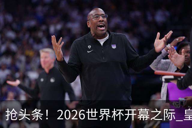 抢头条！2026世界杯开幕之际 皇马官宣穆里尼奥上任
