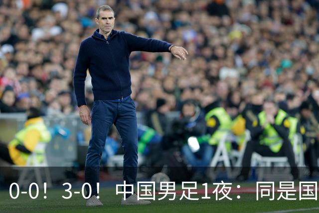 0-0！3-0！中国男足1夜：同是国家队，差距这么大？老大哥没面子